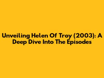 Unveiling Helen Of Troy (2003): A Deep Dive Into The Episodes