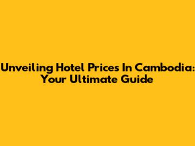 Unveiling Hotel Prices In Cambodia: Your Ultimate Guide