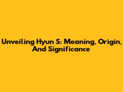 Unveiling Hyun S: Meaning, Origin, And Significance