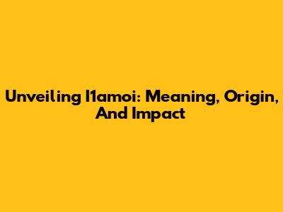 Unveiling I1amoi: Meaning, Origin, And Impact