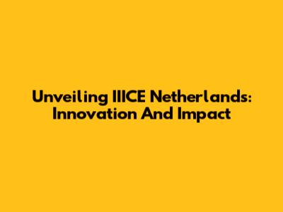 Unveiling IIICE Netherlands: Innovation And Impact