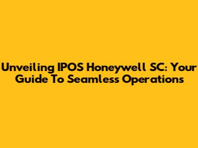 Unveiling IPOS Honeywell SC: Your Guide To Seamless Operations