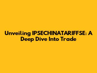Unveiling IPSECHINATARIFFSE: A Deep Dive Into Trade