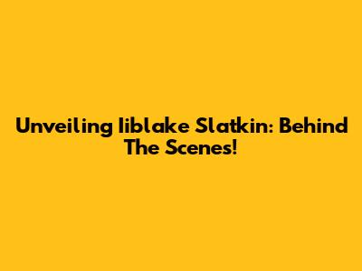 Unveiling Iiblake Slatkin: Behind The Scenes!