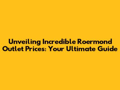 Unveiling Incredible Roermond Outlet Prices: Your Ultimate Guide