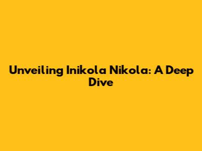 Unveiling Inikola Nikola: A Deep Dive