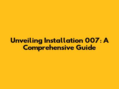 Unveiling Installation 007: A Comprehensive Guide