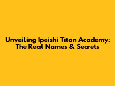Unveiling Ipeishi Titan Academy: The Real Names & Secrets