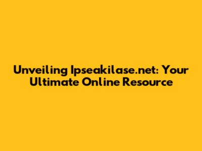 Unveiling Ipseakilase.net: Your Ultimate Online Resource