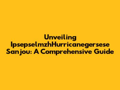 Unveiling IpsepselmzhHurricanegersese Sanjou: A Comprehensive Guide