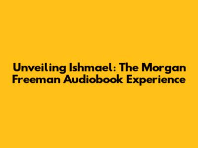 Unveiling Ishmael: The Morgan Freeman Audiobook Experience