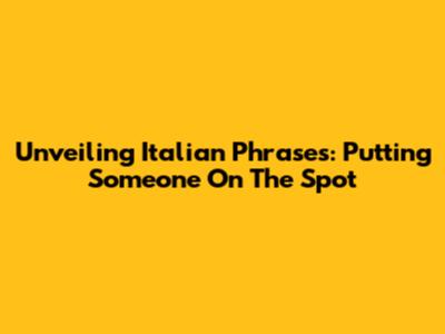 Unveiling Italian Phrases: Putting Someone On The Spot