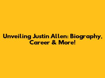 Unveiling Justin Allen: Biography, Career & More!