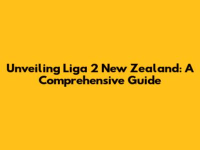 Unveiling Liga 2 New Zealand: A Comprehensive Guide