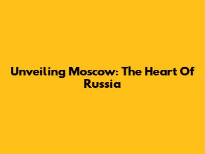 Unveiling Moscow: The Heart Of Russia