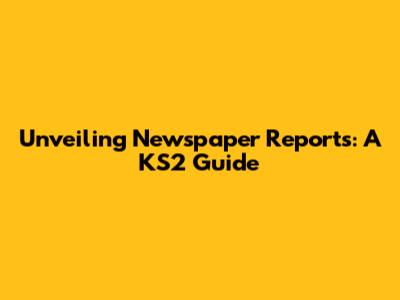 Unveiling Newspaper Reports: A KS2 Guide
