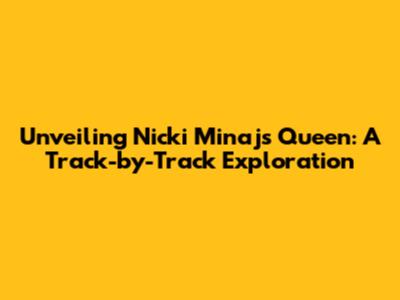 Unveiling Nicki Minaj's 'Queen': A Track-by-Track Exploration