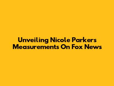 Unveiling Nicole Parker's Measurements On Fox News