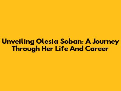 Unveiling Olesia Soban: A Journey Through Her Life And Career