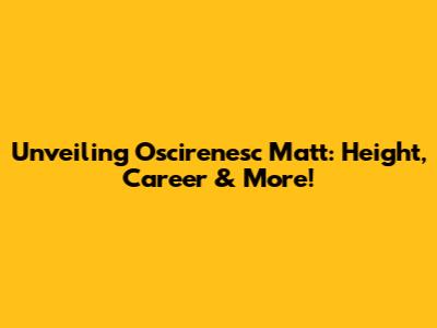 Unveiling Oscirenesc Matt: Height, Career & More!
