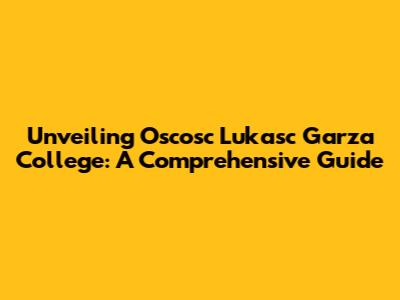 Unveiling Oscosc Lukasc Garza College: A Comprehensive Guide