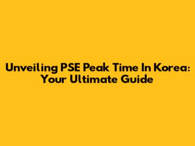 Unveiling PSE Peak Time In Korea: Your Ultimate Guide