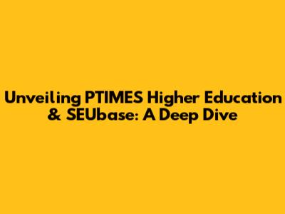 Unveiling PTIMES Higher Education & SEUbase: A Deep Dive