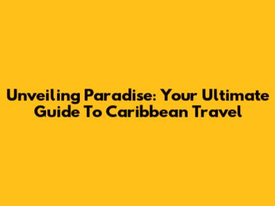 Unveiling Paradise: Your Ultimate Guide To Caribbean Travel