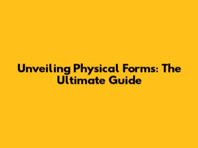 Unveiling Physical Forms: The Ultimate Guide