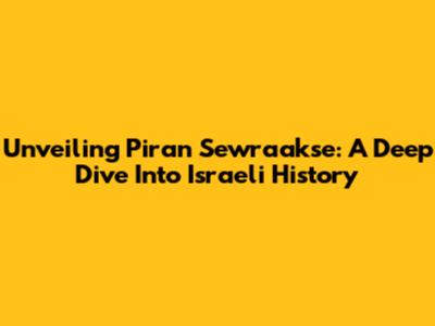 Unveiling Piran Sewraakse: A Deep Dive Into Israeli History