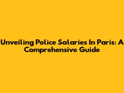 Unveiling Police Salaries In Paris: A Comprehensive Guide