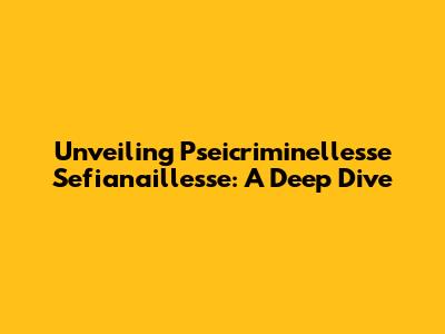 Unveiling Pseicriminellesse Sefianaillesse: A Deep Dive