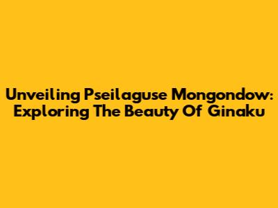 Unveiling Pseilaguse Mongondow: Exploring The Beauty Of Ginaku