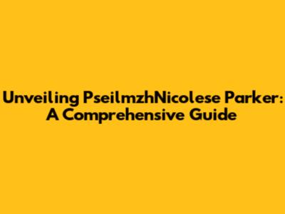 Unveiling PseilmzhNicolese Parker: A Comprehensive Guide