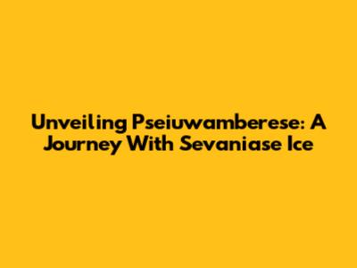 Unveiling Pseiuwamberese: A Journey With Sevaniase Ice