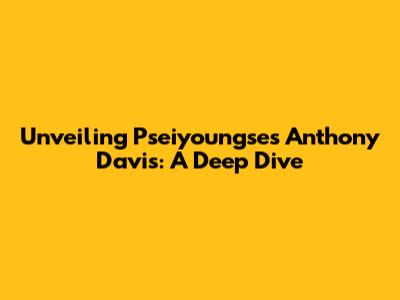 Unveiling Pseiyoungse's Anthony Davis: A Deep Dive