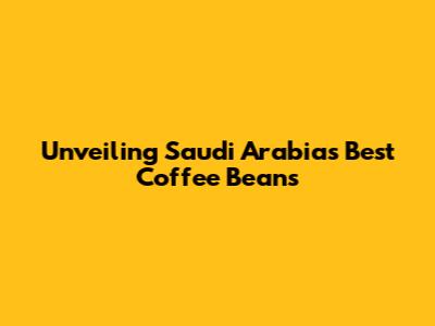 Unveiling Saudi Arabia's Best Coffee Beans