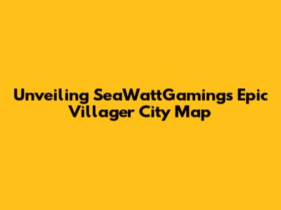 Unveiling SeaWattGaming's Epic Villager City Map