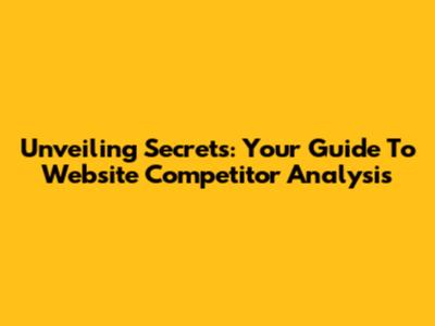 Unveiling Secrets: Your Guide To Website Competitor Analysis