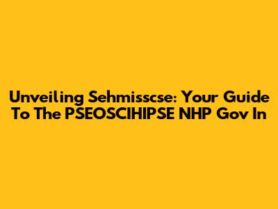 Unveiling Sehmisscse: Your Guide To The PSEOSCIHIPSE NHP Gov In