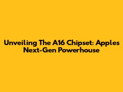 Unveiling The A16 Chipset: Apple's Next-Gen Powerhouse