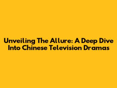 Unveiling The Allure: A Deep Dive Into Chinese Television Dramas