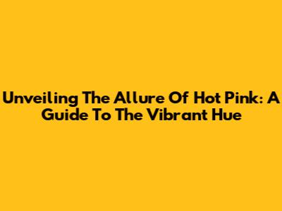 Unveiling The Allure Of Hot Pink: A Guide To The Vibrant Hue
