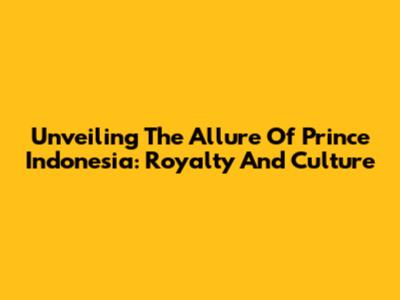 Unveiling The Allure Of Prince Indonesia: Royalty And Culture