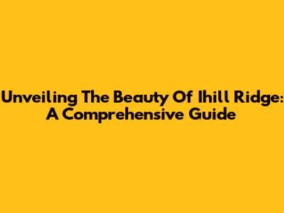Unveiling The Beauty Of Ihill Ridge: A Comprehensive Guide