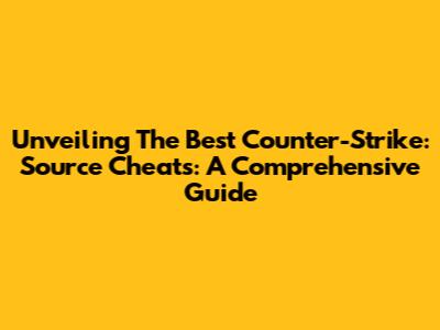 Unveiling The Best Counter-Strike: Source Cheats: A Comprehensive Guide