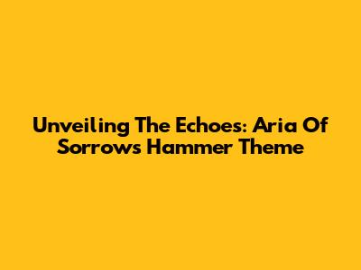 Unveiling The Echoes: Aria Of Sorrow's Hammer Theme