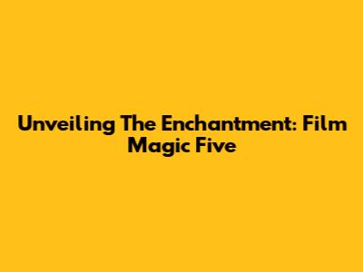 Unveiling The Enchantment: Film Magic Five