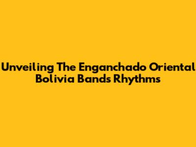 Unveiling The Enganchado Oriental Bolivia Band's Rhythms