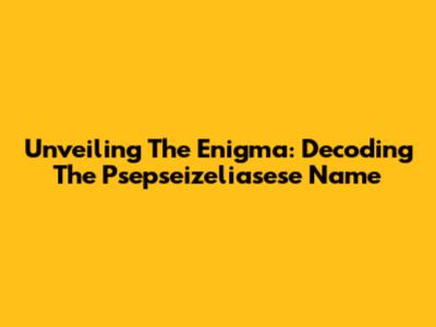 Unveiling The Enigma: Decoding The Psepseizeliasese Name